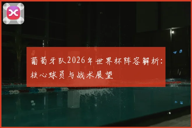 葡萄牙队2026年世界杯阵容解析：核心球员与战术展望