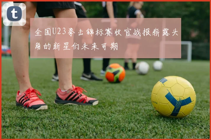 全国U23拳击锦标赛收官战报崭露头角的新星们未来可期