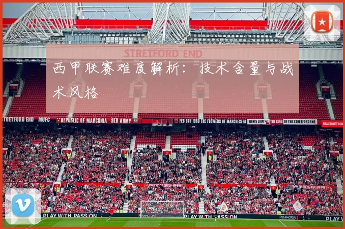 西甲联赛难度解析：技术含量与战术风格