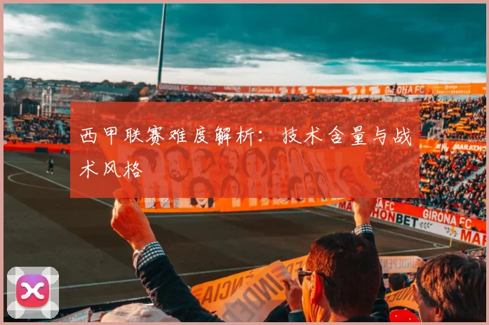 西甲联赛难度解析:技术含量与战术风格