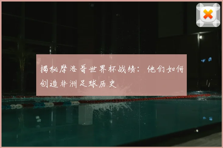 揭秘摩洛哥世界杯战绩：他们如何创造非洲足球历史